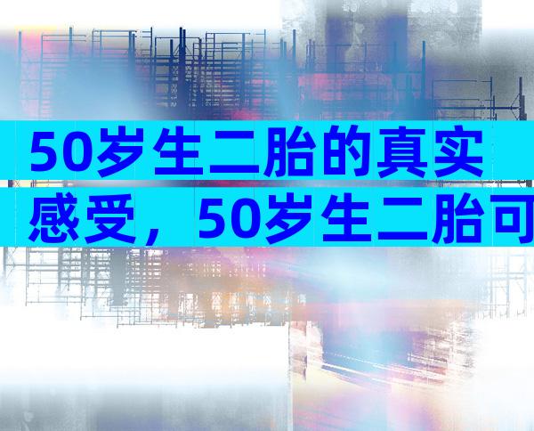 50岁生二胎的真实感受，50岁生二胎可不可以延缓寿命？