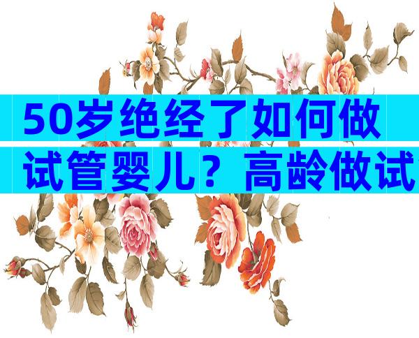 50岁绝经了如何做试管婴儿？高龄做试管婴儿风险分析