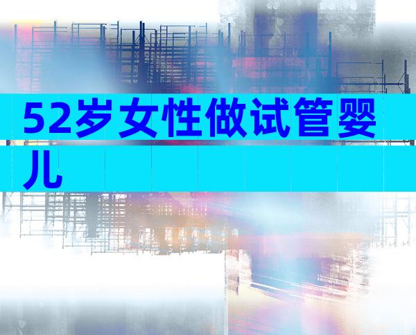 52岁女性做试管婴儿