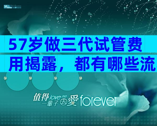 57岁做三代试管费用揭露，都有哪些流程？