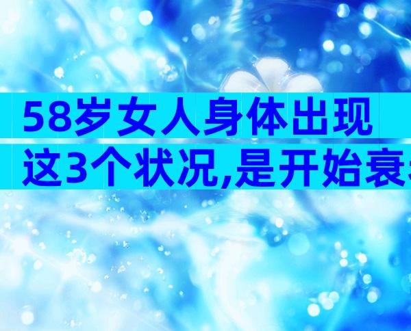58岁女人身体出现这3个状况,是开始衰老的信号!