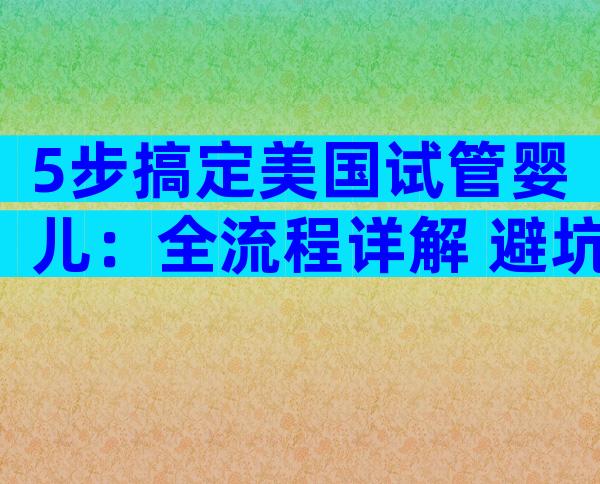 5步搞定美国试管婴儿：全流程详解+避坑秘籍