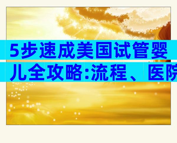 5步速成美国试管婴儿全攻略:流程、医院选择和签证要点一网打尽