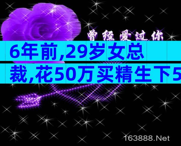 6年前,29岁女总裁,花50万买精生下5国混血女儿,如今怎样了