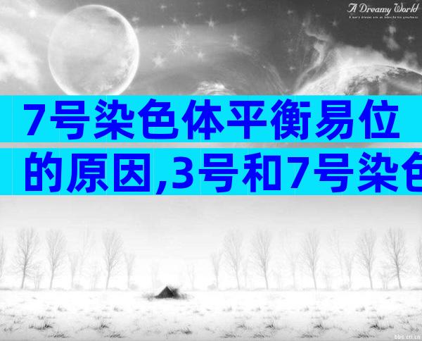 7号染色体平衡易位的原因,3号和7号染色体平衡易位的后果