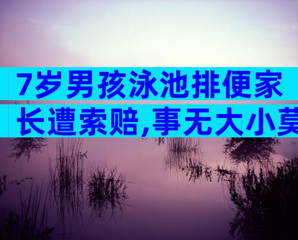 7岁男孩泳池排便家长遭索赔,事无大小莫让素质教育成殇!
