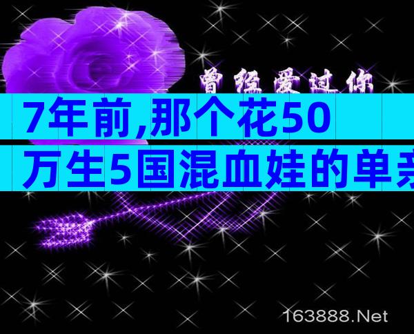 7年前,那个花50万生5国混血娃的单亲妈妈,再拼三胎,如今过成这样
