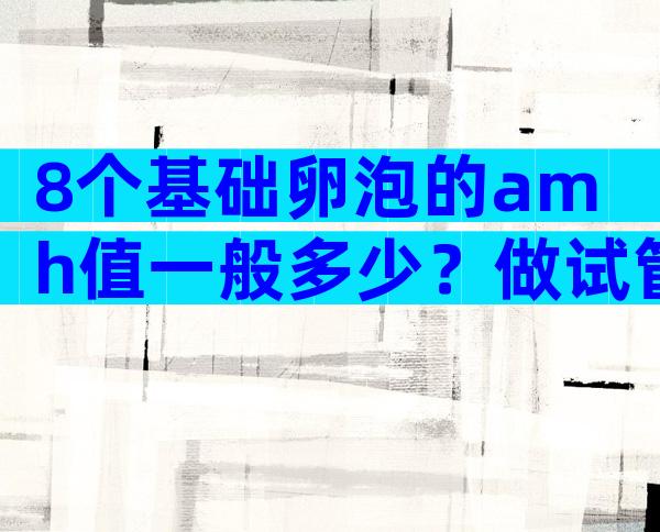 8个基础卵泡的amh值一般多少？做试管可能是最后的生育希望
