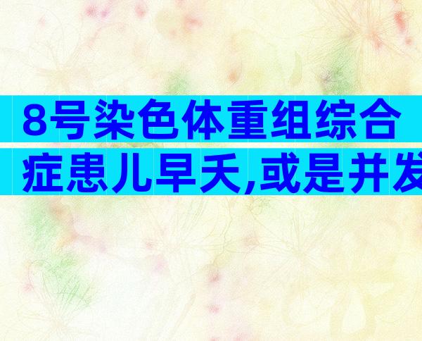 8号染色体重组综合症患儿早夭,或是并发症先天性心脏病导致