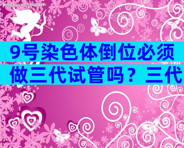 9号染色体倒位必须做三代试管吗？三代试管的全部流程及费用
