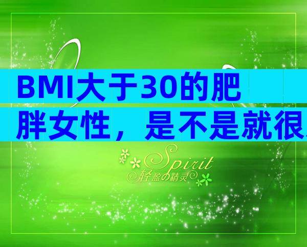 BMI大于30的肥胖女性，是不是就很难自然怀孕了？