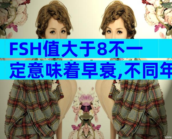 FSH值大于8不一定意味着早衰,不同年龄段FSH值对照参考