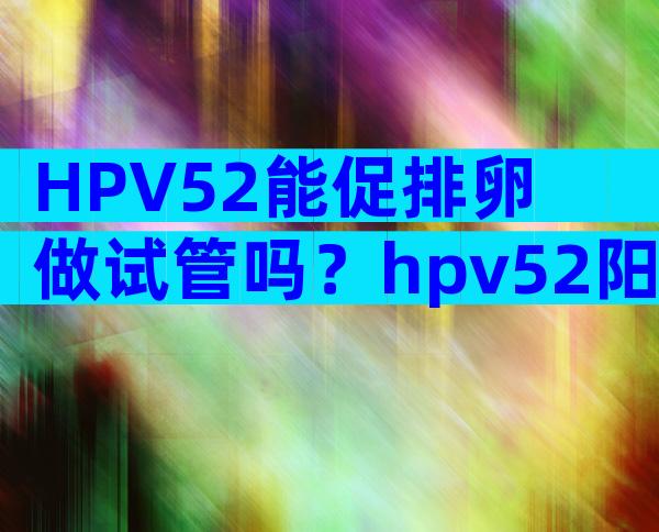 HPV52能促排卵做试管吗？hpv52阳性可以做人工授精吗？