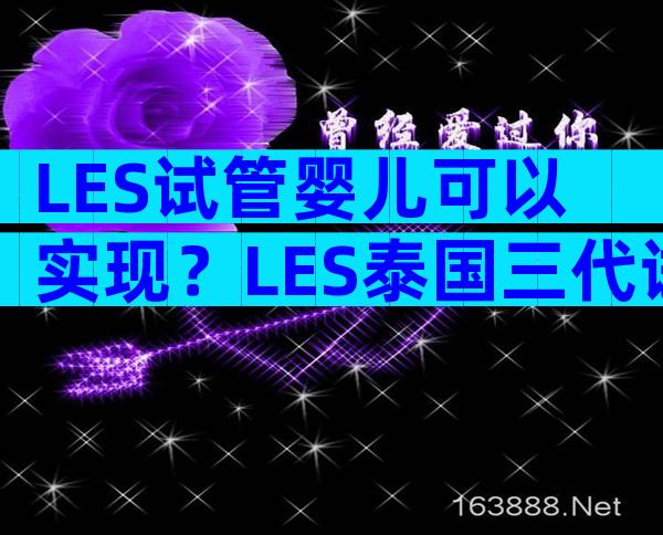 LES试管婴儿可以实现？LES泰国三代试管婴儿怎么操作明细？