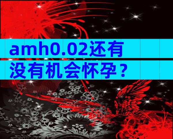 amh0.02还有没有机会怀孕？