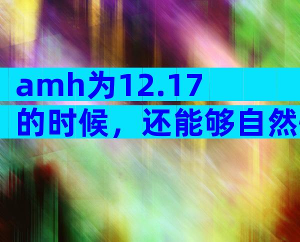 amh为12.17的时候，还能够自然怀孕吗？我应该要怎么办啊？