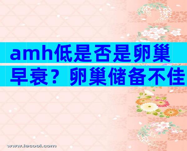 amh低是否是卵巢早衰？卵巢储备不佳不等于卵巢早衰