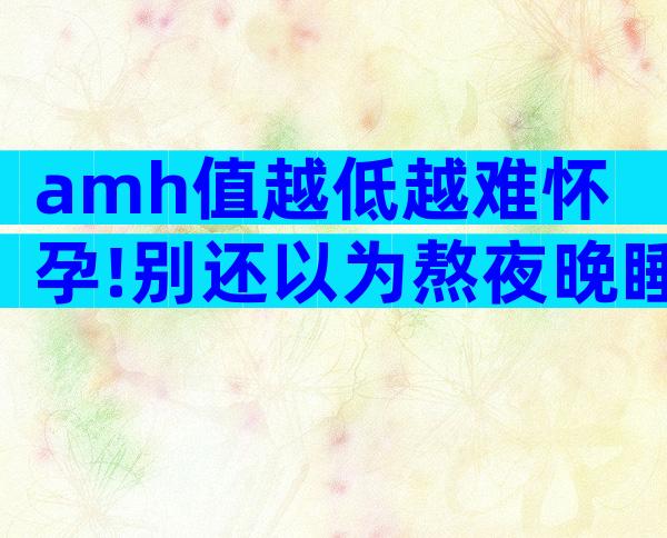 amh值越低越难怀孕!别还以为熬夜晚睡没关系