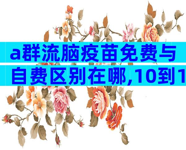 a群流脑疫苗免费与自费区别在哪,10到15岁不打流脑行吗？