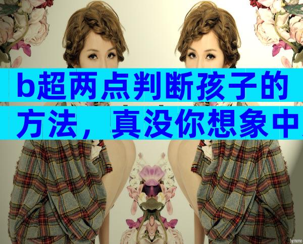 b超两点判断孩子的方法，真没你想象中那么准确