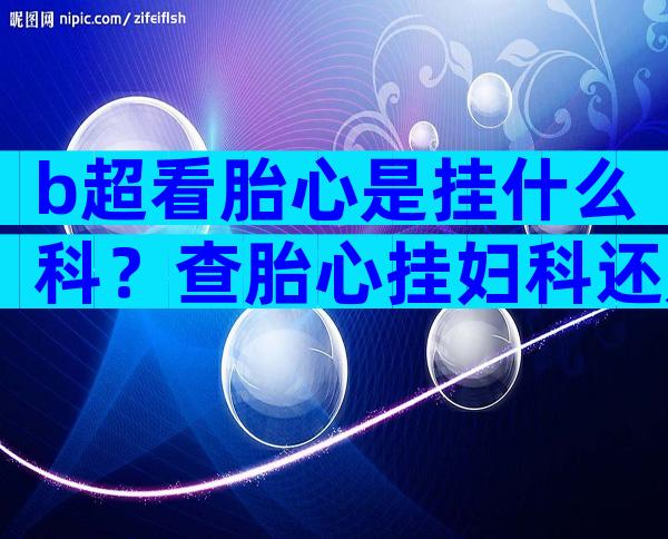 b超看胎心是挂什么科？查胎心挂妇科还是产科？