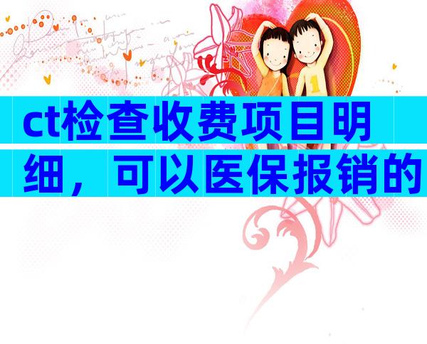 ct检查收费项目明细，可以医保报销的ct检查收费项目？