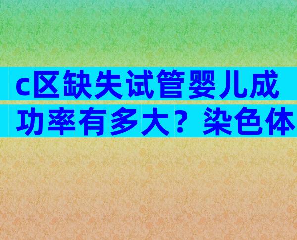 c区缺失试管婴儿成功率有多大？染色体c区缺失能做试管吗？