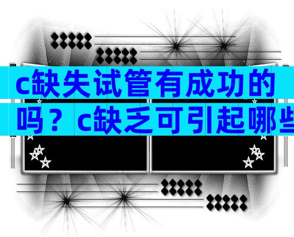 c缺失试管有成功的吗？c缺乏可引起哪些疾病？