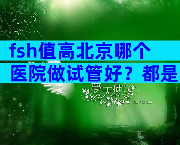 fsh值高北京哪个医院做试管好？都是口碑较好的机构