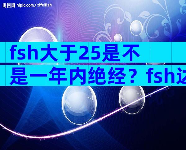 fsh大于25是不是一年内绝经？fsh达到多少就绝经了？
