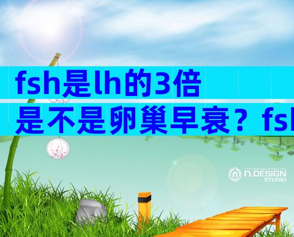 fsh是lh的3倍是不是卵巢早衰？fsh多少为卵巢早衰？