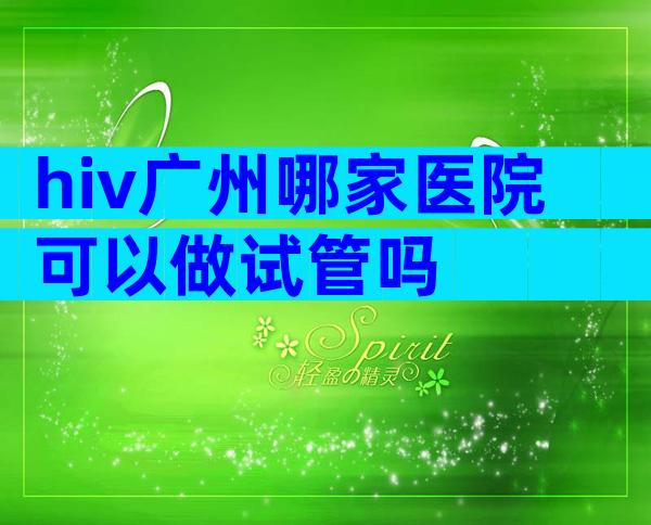 hiv广州哪家医院可以做试管吗