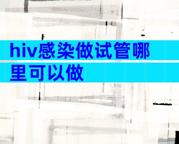 hiv感染做试管哪里可以做
