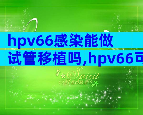 hpv66感染能做试管移植吗,hpv66可以要孩子吗