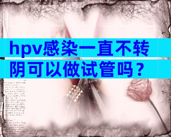 hpv感染一直不转阴可以做试管吗？