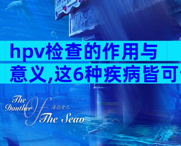 hpv检查的作用与意义,这6种疾病皆可查出!