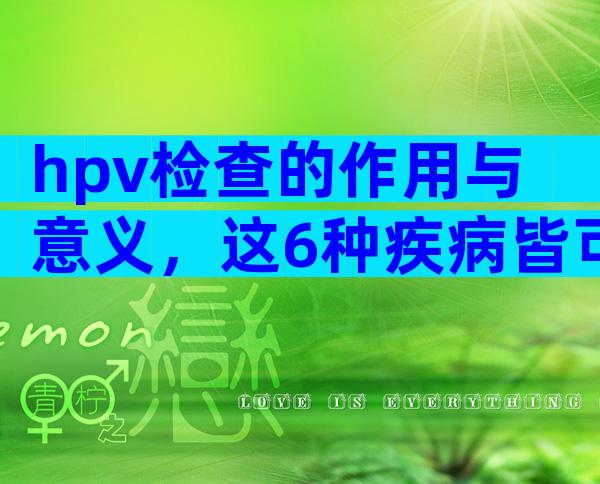 hpv检查的作用与意义，这6种疾病皆可查出！