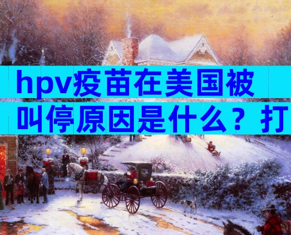 hpv疫苗在美国被叫停原因是什么？打hpv疫苗的意义大不大？
