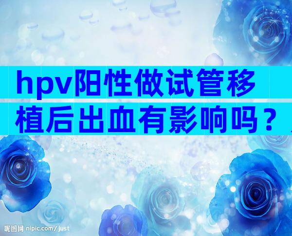 hpv阳性做试管移植后出血有影响吗？是正常情况吗？