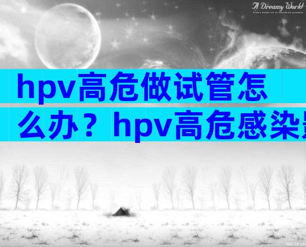 hpv高危做试管怎么办？hpv高危感染影响试管移植吗？