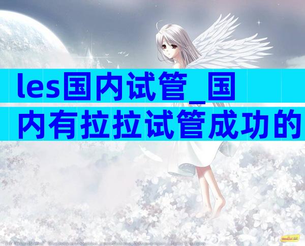 les国内试管_国内有拉拉试管成功的吗