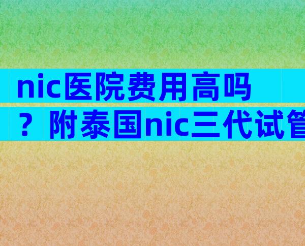 nic医院费用高吗？附泰国nic三代试管婴儿的过程和费用