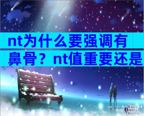 nt为什么要强调有鼻骨？nt值重要还是鼻骨重要？