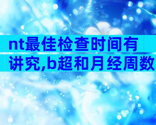 nt最佳检查时间有讲究,b超和月经周数均可计算