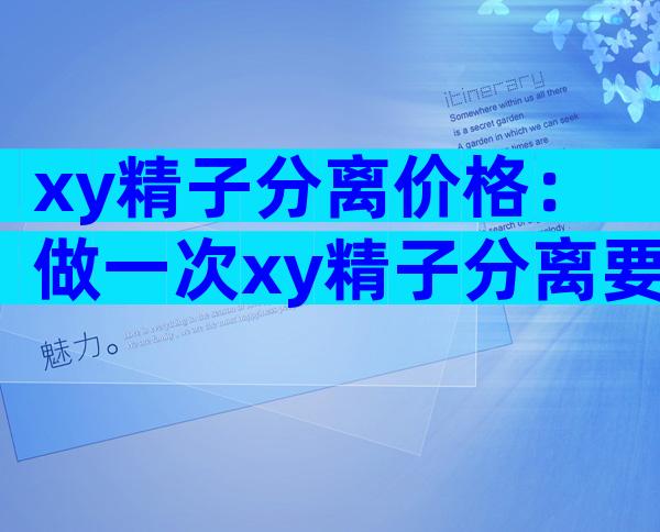 xy精子分离价格：做一次xy精子分离要多少钱？
