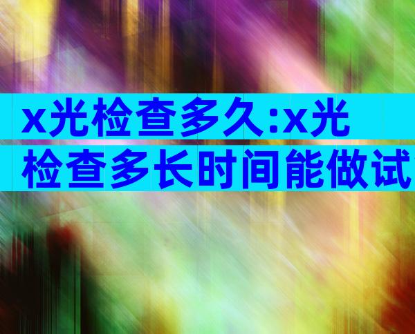 x光检查多久:x光检查多长时间能做试管