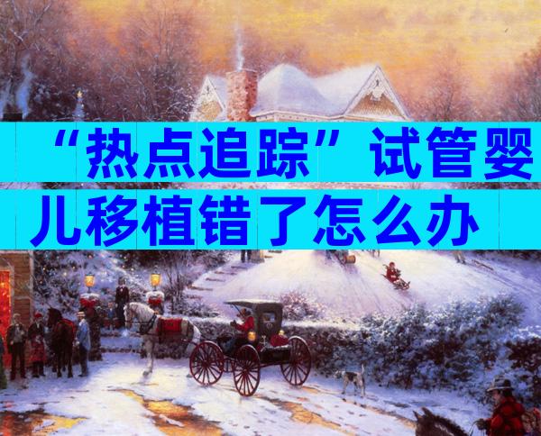 “热点追踪”试管婴儿移植错了怎么办