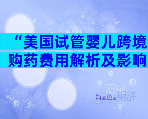 “美国试管婴儿跨境购药费用解析及影响”