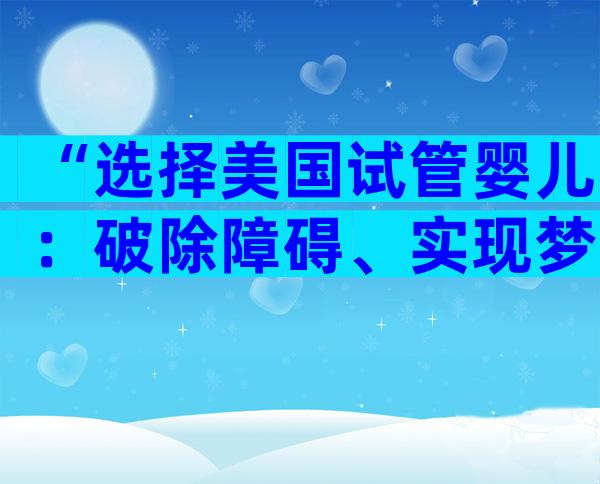 “选择美国试管婴儿：破除障碍、实现梦想”