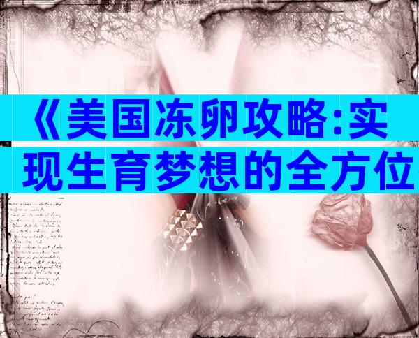 《美国冻卵攻略:实现生育梦想的全方位指南》